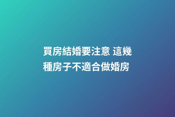 買房結婚要注意 這幾種房子不適合做婚房